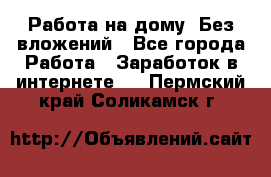 Работа на дому..Без вложений - Все города Работа » Заработок в интернете   . Пермский край,Соликамск г.